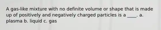 A gas-like mixture with no definite volume or shape that is made up of positively and negatively charged particles is a ____. a. plasma b. liquid c. gas