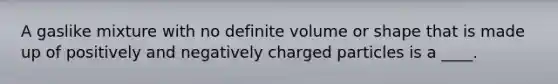 A gaslike mixture with no definite volume or shape that is made up of positively and negatively charged particles is a ____.