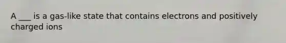 A ___ is a gas-like state that contains electrons and positively charged ions