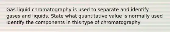 Gas-liquid chromatography is used to separate and identify gases and liquids. State what quantitative value is normally used identify the components in this type of chromatography