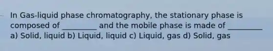 In Gas-liquid phase chromatography, the stationary phase is composed of _________ and the mobile phase is made of _________ a) Solid, liquid b) Liquid, liquid c) Liquid, gas d) Solid, gas