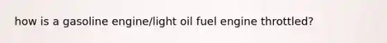 how is a gasoline engine/light oil fuel engine throttled?