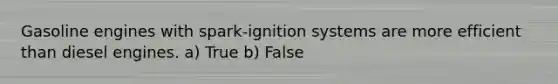 Gasoline engines with spark-ignition systems are more efficient than diesel engines. a) True b) False