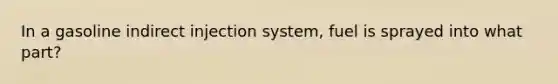 In a gasoline indirect injection system, fuel is sprayed into what part?