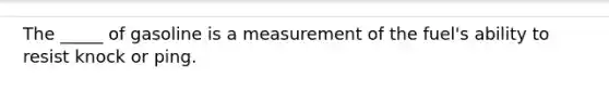 The _____ of gasoline is a measurement of the fuel's ability to resist knock or ping.