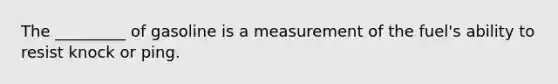 The _________ of gasoline is a measurement of the fuel's ability to resist knock or ping.