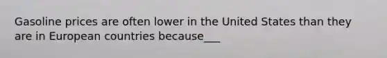 Gasoline prices are often lower in the United States than they are in European countries because___