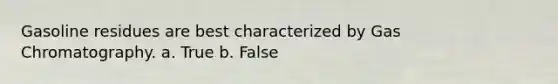 Gasoline residues are best characterized by Gas Chromatography. a. True b. False