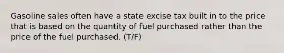 Gasoline sales often have a state excise tax built in to the price that is based on the quantity of fuel purchased rather than the price of the fuel purchased. (T/F)