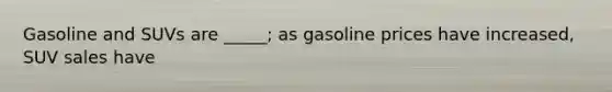 Gasoline and SUVs are _____; as gasoline prices have increased, SUV sales have