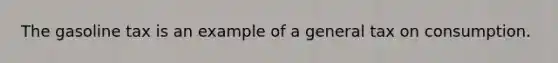 The gasoline tax is an example of a general tax on consumption.