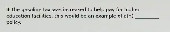 IF the gasoline tax was increased to help pay for higher education facilities, this would be an example of a(n) __________ policy.