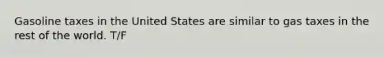 Gasoline taxes in the United States are similar to gas taxes in the rest of the world. T/F