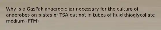 Why is a GasPak anaerobic jar necessary for the culture of anaerobes on plates of TSA but not in tubes of fluid thioglycollate medium (FTM)