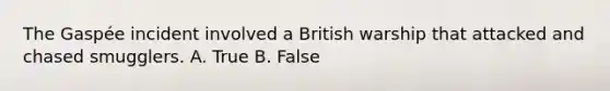 The Gaspée incident involved a British warship that attacked and chased smugglers. A. True B. False