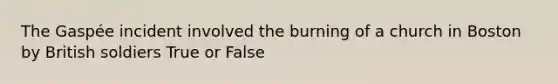 The Gaspée incident involved the burning of a church in Boston by British soldiers True or False