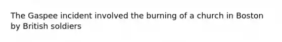 The Gaspee incident involved the burning of a church in Boston by British soldiers