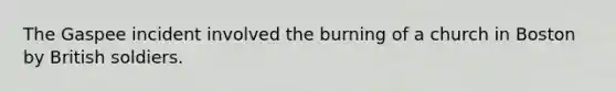 The Gaspee incident involved the burning of a church in Boston by British soldiers.