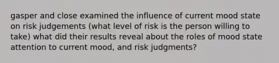 gasper and close examined the influence of current mood state on risk judgements (what level of risk is the person willing to take) what did their results reveal about the roles of mood state attention to current mood, and risk judgments?