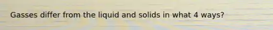 Gasses differ from the liquid and solids in what 4 ways?
