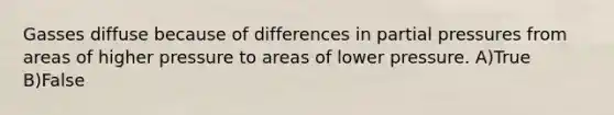 Gasses diffuse because of differences in partial pressures from areas of higher pressure to areas of lower pressure. A)True B)False