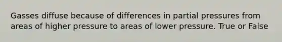 Gasses diffuse because of differences in partial pressures from areas of higher pressure to areas of lower pressure. True or False