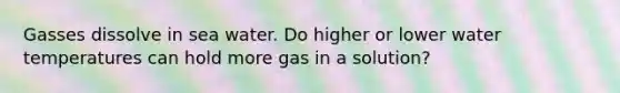 Gasses dissolve in sea water. Do higher or lower water temperatures can hold more gas in a solution?