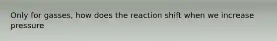 Only for gasses, how does the reaction shift when we increase pressure