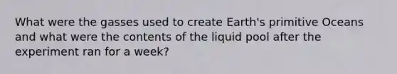 What were the gasses used to create Earth's primitive Oceans and what were the contents of the liquid pool after the experiment ran for a week?