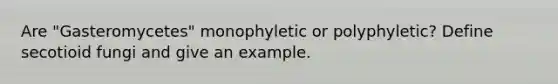 Are "Gasteromycetes" monophyletic or polyphyletic? Define secotioid fungi and give an example.