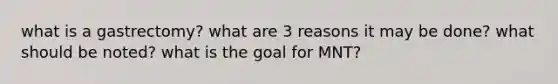 what is a gastrectomy? what are 3 reasons it may be done? what should be noted? what is the goal for MNT?