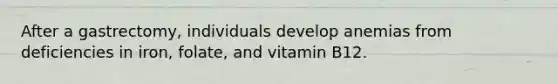 After a gastrectomy, individuals develop anemias from deficiencies in iron, folate, and vitamin B12.