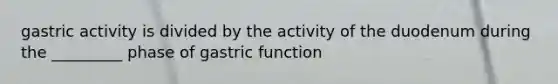 gastric activity is divided by the activity of the duodenum during the _________ phase of gastric function