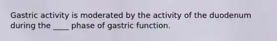 Gastric activity is moderated by the activity of the duodenum during the ____ phase of gastric function.