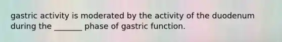 gastric activity is moderated by the activity of the duodenum during the _______ phase of gastric function.