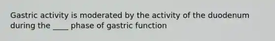 Gastric activity is moderated by the activity of the duodenum during the ____ phase of gastric function