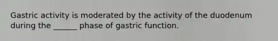 Gastric activity is moderated by the activity of the duodenum during the ______ phase of gastric function.