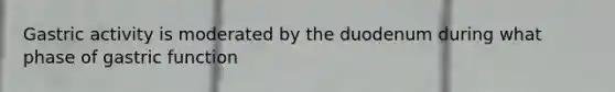 Gastric activity is moderated by the duodenum during what phase of gastric function
