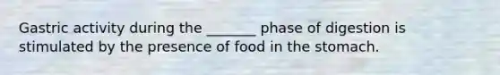 Gastric activity during the _______ phase of digestion is stimulated by the presence of food in the stomach.