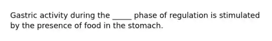 Gastric activity during the _____ phase of regulation is stimulated by the presence of food in the stomach.