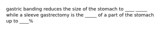 gastric banding reduces the size of the stomach to ____ _____ while a sleeve gastrectomy is the _____ of a part of the stomach up to ____%