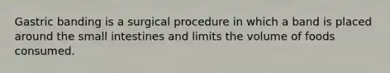 Gastric banding is a surgical procedure in which a band is placed around the small intestines and limits the volume of foods consumed.