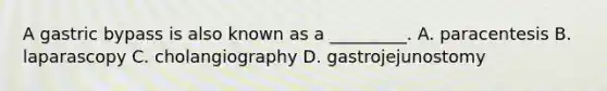 A gastric bypass is also known as a _________. A. paracentesis B. laparascopy C. cholangiography D. gastrojejunostomy