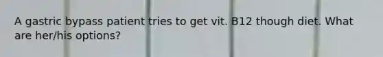 A gastric bypass patient tries to get vit. B12 though diet. What are her/his options?