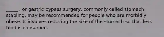 _____ , or gastric bypass surgery, commonly called stomach stapling, may be recommended for people who are morbidly obese. It involves reducing the size of the stomach so that less food is consumed.