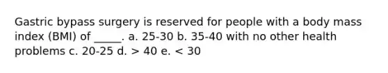 Gastric bypass surgery is reserved for people with a body mass index (BMI) of _____. a. 25-30 b. 35-40 with no other health problems c. 20-25 d. > 40 e. < 30