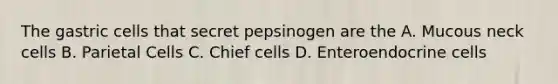 The gastric cells that secret pepsinogen are the A. Mucous neck cells B. Parietal Cells C. Chief cells D. Enteroendocrine cells