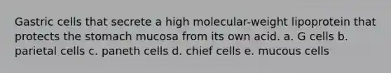 Gastric cells that secrete a high molecular-weight lipoprotein that protects the stomach mucosa from its own acid. a. G cells b. parietal cells c. paneth cells d. chief cells e. mucous cells