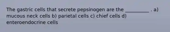 The gastric cells that secrete pepsinogen are the __________ . a) mucous neck cells b) parietal cells c) chief cells d) enteroendocrine cells