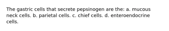 The gastric cells that secrete pepsinogen are the: a. mucous neck cells. b. parietal cells. c. chief cells. d. enteroendocrine cells.